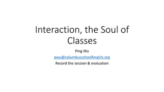 Interaction, the Soul of
Classes
Ping Wu
pwu@columbusschoolforgirls.org
Record the session & evaluation
 