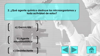 a) Germicida
2. ¿Qué agente químico destruye los microorganismos y
toda actividad de estos?
b) Agente
microbiostático
c) Desinfectante
 