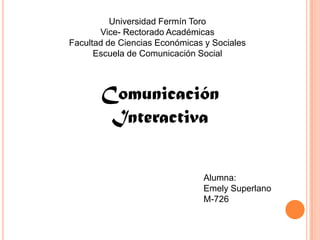 Universidad Fermín Toro
Vice- Rectorado Académicas
Facultad de Ciencias Económicas y Sociales
Escuela de Comunicación Social
Comunicación
Interactiva
Alumna:
Emely Superlano
M-726
 