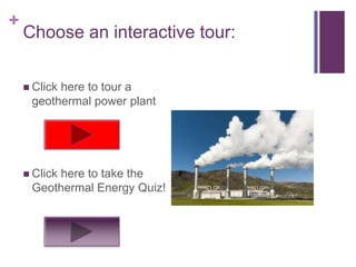 +
    Choose an interactive tour:

     Click
          here to tour a
     geothermal power plant




     Click
         here to take the
     Geothermal Energy Quiz!
 
