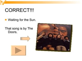 CORRECT!!! Waiting for the Sun. That song is by The Doors. 