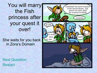 You will marry the Fish princess after your quest it over! She waits for you back in Zora’s Domain Next Question Restart 