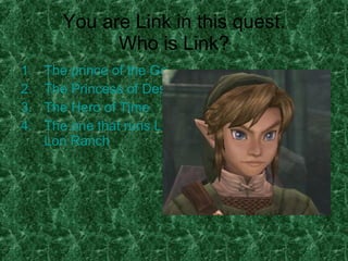 You are Link in this quest. Who is Link? The prince of the Gerudos The Princess of Destiny The Hero of Time The one that runs Lon  Lon  Ranch 