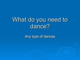 What do you need to dance? Any type of dances 