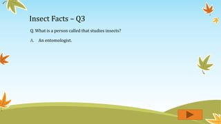Insect Facts – Q3
Q. What is a person called that studies insects?
A. An entomologist.
 