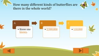 How many different kinds of butterflies are
there in the whole world?
A
• Know one
knows.
B
• 2,500,000
C
• 110,000
 