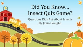 Did You Know…
Insect Quiz Game?
Questions Kids Ask About Insects
By Janice Vaughn
 