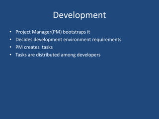 Development
• Project Manager(PM) bootstraps it
• Decides development environment requirements
• PM creates tasks
• Tasks are distributed among developers
 