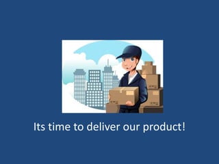 Its time to deliver our product!
 