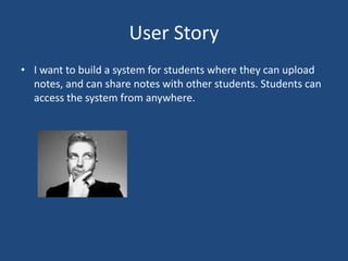 User Story
• I want to build a system for students where they can upload
notes, and can share notes with other students. Students can
access the system from anywhere.
 