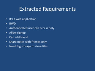 Extracted Requirements
• It’s a web application
• RWD
• Authenticated user can access only
• Allow signup
• Can add friend
• Share notes with friends only
• Need big storage to store files
 