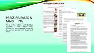 PRESS RELEASES &
MARKETING
As a writer, editor, and desktop
publisher, I have created press
releases as well marketing materials
for various clients both large and
small,
 