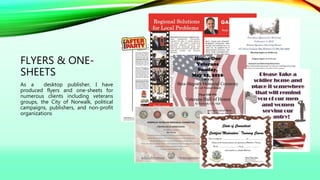 FLYERS & ONE-
SHEETS
As a desktop publisher, I have
produced flyers and one-sheets for
numerous clients including veterans
groups, the City of Norwalk, political
campaigns, publishers, and non-profit
organizations
 