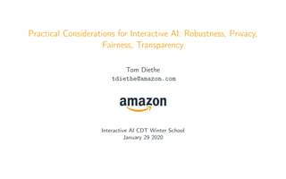 Practical Considerations for Interactive AI: Robustness, Privacy,
Fairness, Transparency
Tom Diethe
tdiethe@amazon.com
Interactive AI CDT Winter School
January 29 2020
 