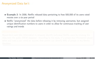 Anonymized Data Isn’t
Example 2: In 2006, Netﬂix released data pertaining to how 500,000 of its users rated
movies over a ...