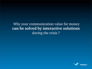 Why your communication value for money
can be solved by interactive solutions
           during the crisis ?
 