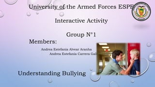 University of the Armed Forces ESPE
Interactive Activity
Group N°1
Members:
Andrea Estefanía Alvear Aranha
Andrea Estefanía Carrera Gallardo
Understanding Bullying
 