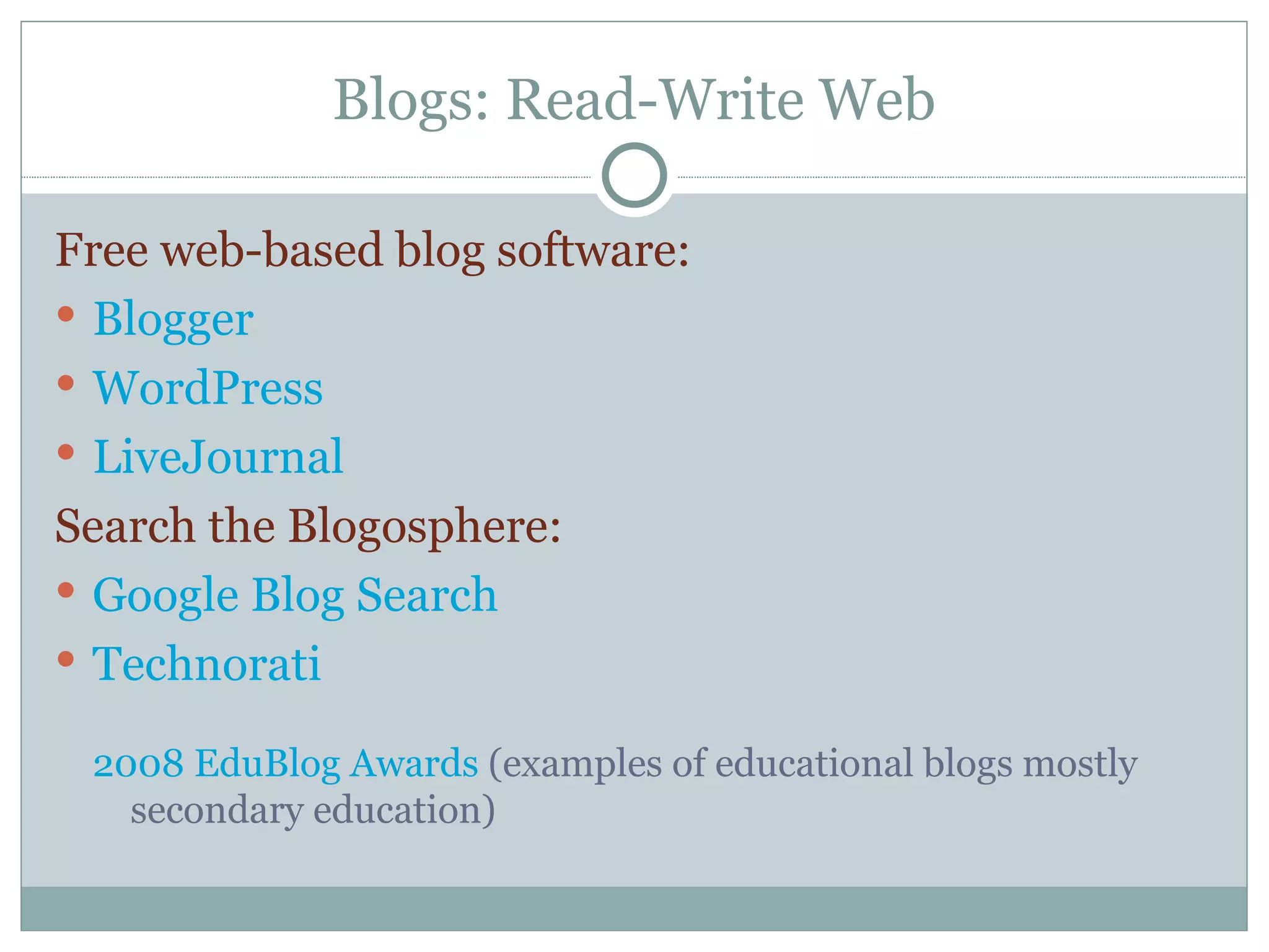 Blogs: Read-Write Web Free web-based blog software: Blogger WordPress LiveJournal Search the Blogosphere: Google Blog Search Technorati 2008 EduBlog Awards  (examples of educational blogs mostly secondary education) 