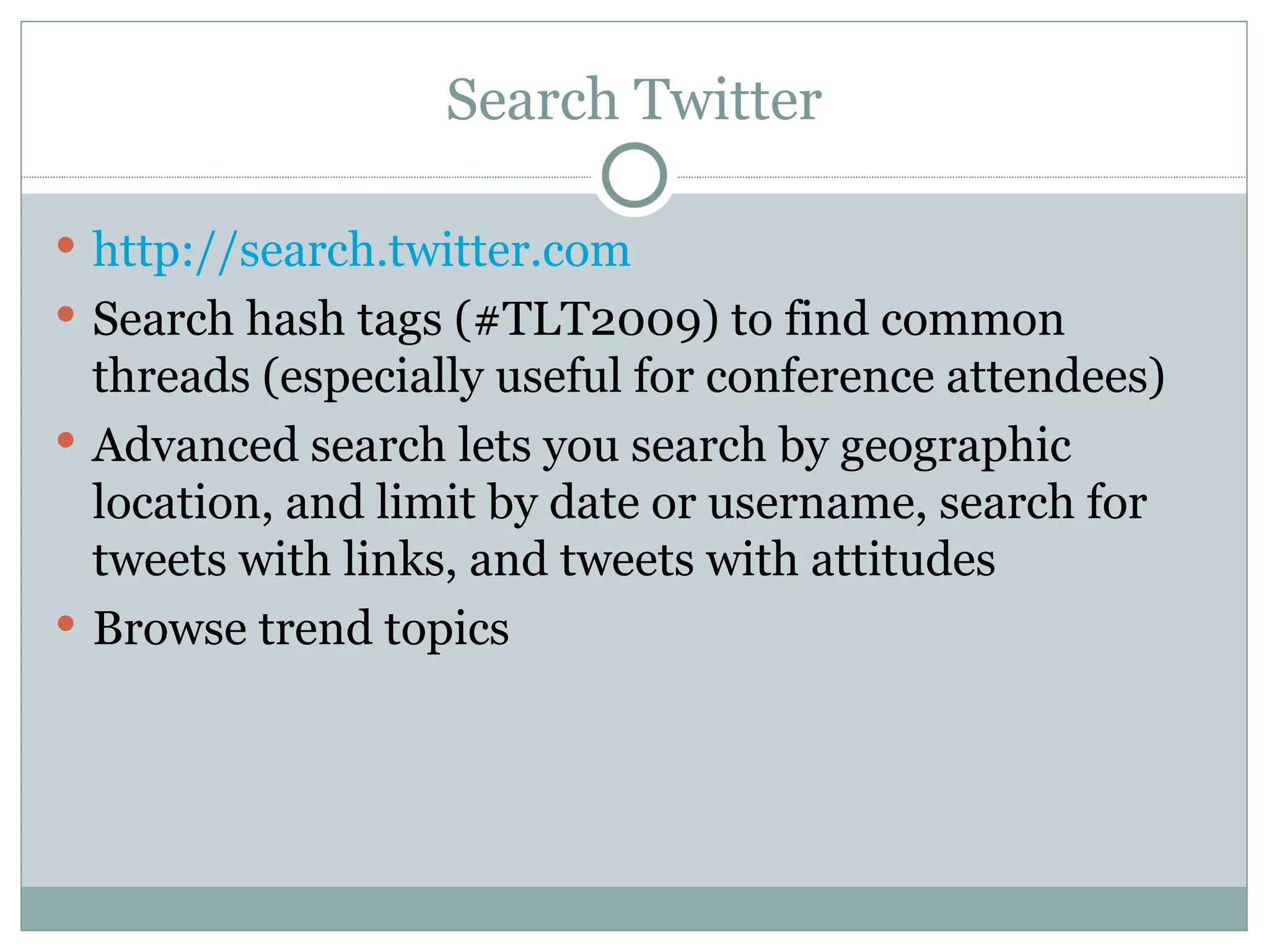 Search Twitter http:// search.twitter.com Search hash tags (#TLT2009) to find common threads (especially useful for conference attendees) Advanced search lets you search by geographic location, and limit by date or username, search for tweets with links, and tweets with attitudes Browse trend topics 
