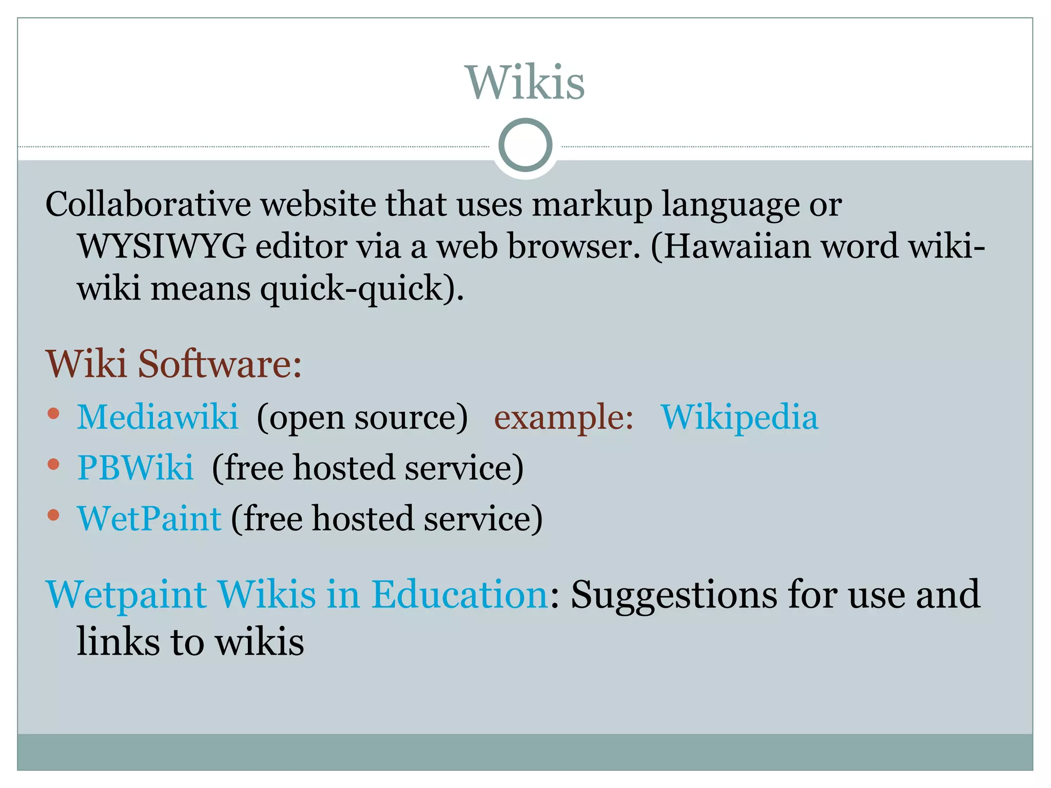 Wikis Collaborative website that uses markup language or WYSIWYG editor via a web browser. (Hawaiian word wiki-wiki means quick-quick). Wiki Software:  Mediawiki   (open source)  example:   Wikipedia PBWiki   (free hosted service) WetPaint  (free hosted service) Wetpaint Wikis in Education : Suggestions for use and links to wikis 