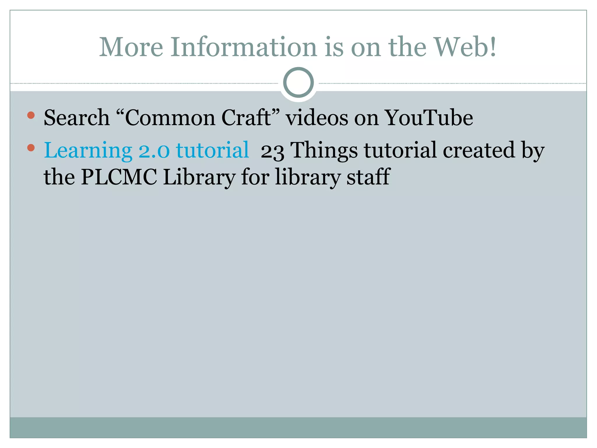 More Information is on the Web! Search “Common Craft” videos on YouTube Learning 2.0 tutorial   23 Things tutorial created by the PLCMC Library for library staff 
