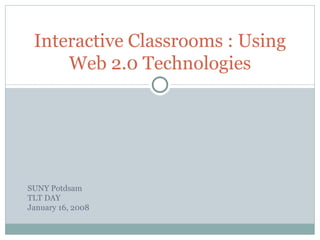 Interactive Classrooms : Using Web 2.0 Technologies SUNY Potdsam TLT DAY January 16, 2008 