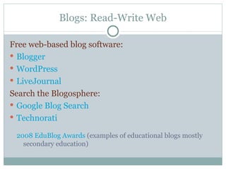 Blogs: Read-Write Web Free web-based blog software: Blogger WordPress LiveJournal Search the Blogosphere: Google Blog Search Technorati 2008 EduBlog Awards  (examples of educational blogs mostly secondary education) 
