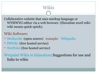 Wikis Collaborative website that uses markup language or WYSIWYG editor via a web browser. (Hawaiian word wiki-wiki means quick-quick). Wiki Software:  Mediawiki   (open source)  example:   Wikipedia PBWiki   (free hosted service) WetPaint  (free hosted service) Wetpaint Wikis in Education : Suggestions for use and links to wikis 