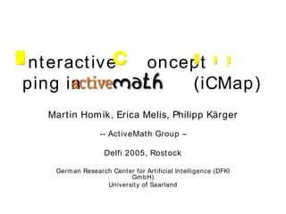 nteractive  oncept  ping in  (iCMap) Martin Homik, Erica Melis, Philipp Kärger -- ActiveMath Group – Delfi 2005, Rostock German Research Center for Artificial Intelligence (DFKI GmbH) University of Saarland I C Map 