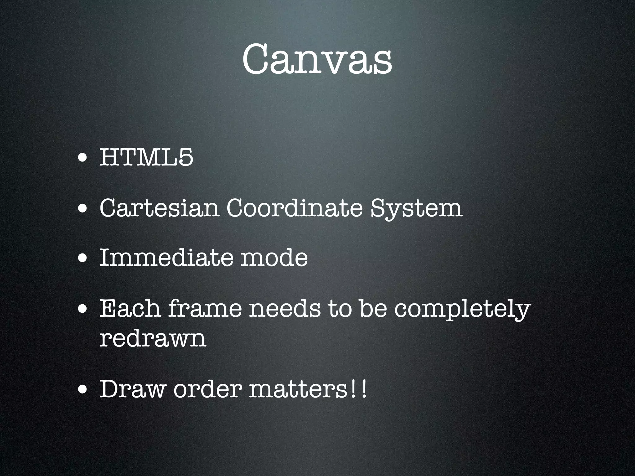 Canvas

• HTML5
• Cartesian Coordinate System
• Immediate mode
• Each frame needs to be completely
  redrawn

• Draw order matters!!
 
