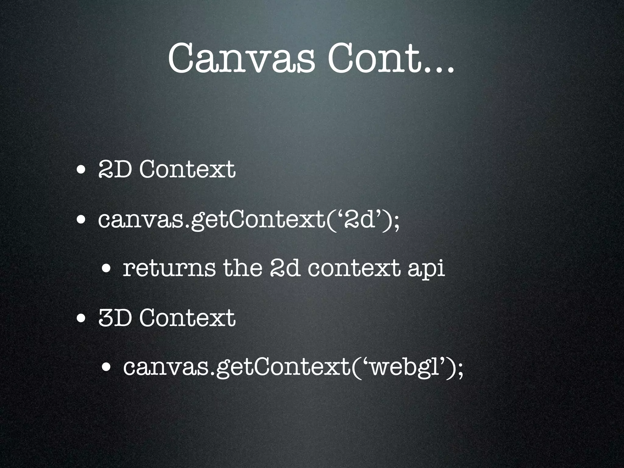 Canvas Cont...

• 2D Context
• canvas.getContext(‘2d’);
 • returns the 2d context api
• 3D Context
 • canvas.getContext(‘webgl’);
 