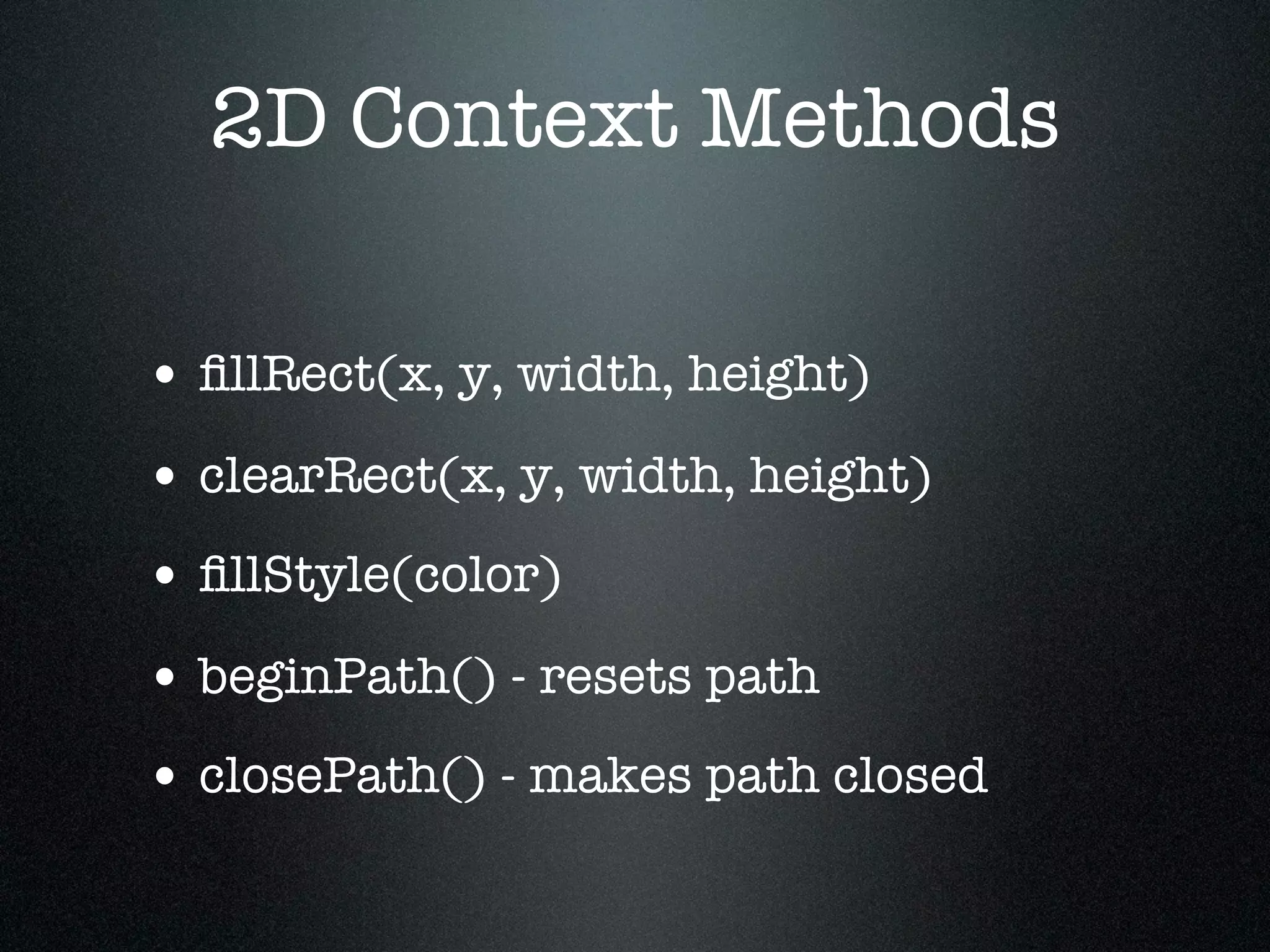 2D Context Methods

• ﬁllRect(x, y, width, height)
• clearRect(x, y, width, height)
• ﬁllStyle(color)
• beginPath() - resets path
• closePath() - makes path closed
 