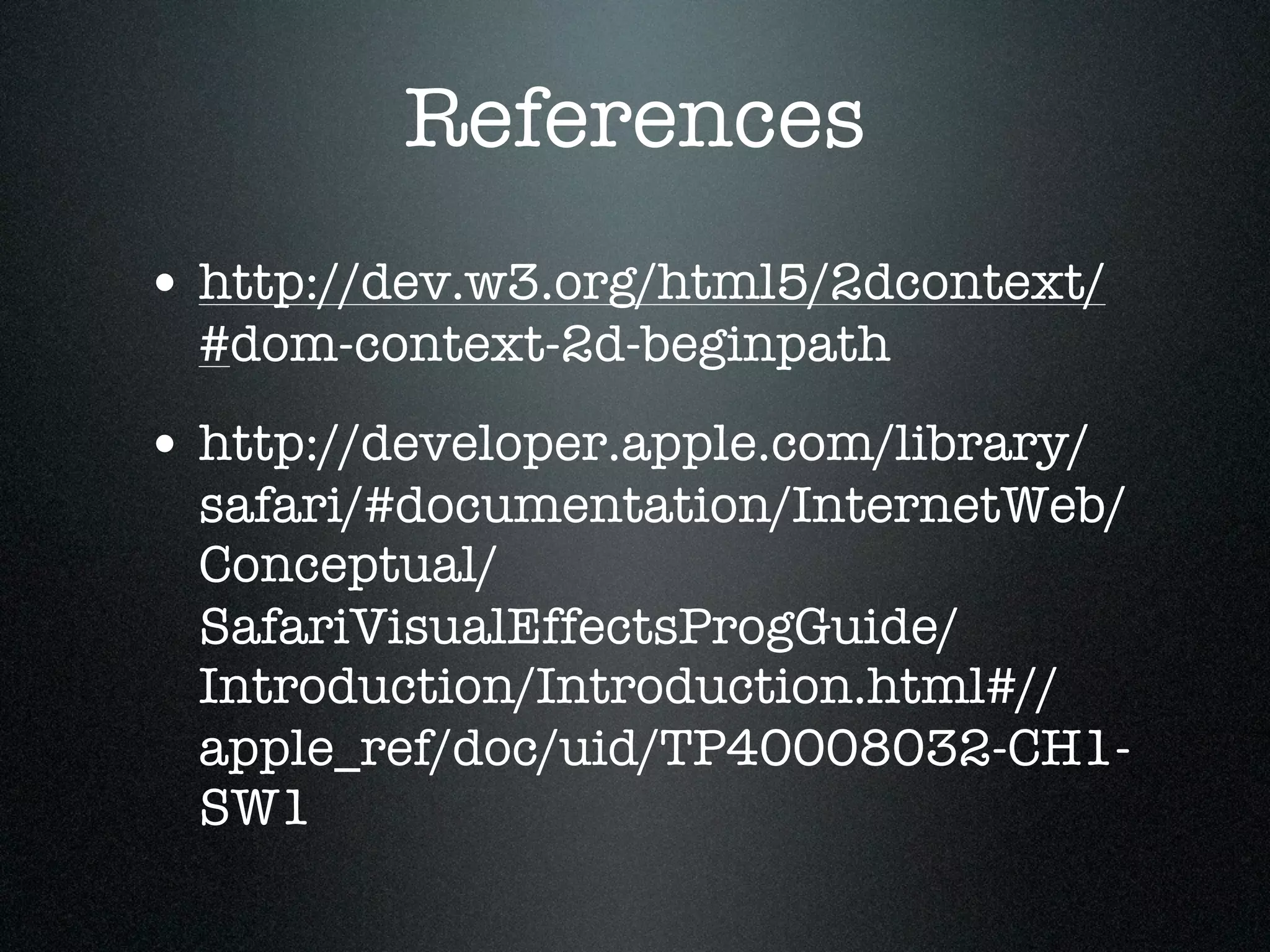 References
• http://dev.w3.org/html5/2dcontext/
  #dom-context-2d-beginpath
• http://developer.apple.com/library/
  safari/#documentation/InternetWeb/
  Conceptual/
  SafariVisualEffectsProgGuide/
  Introduction/Introduction.html#//
  apple_ref/doc/uid/TP40008032-CH1-
  SW1
 
