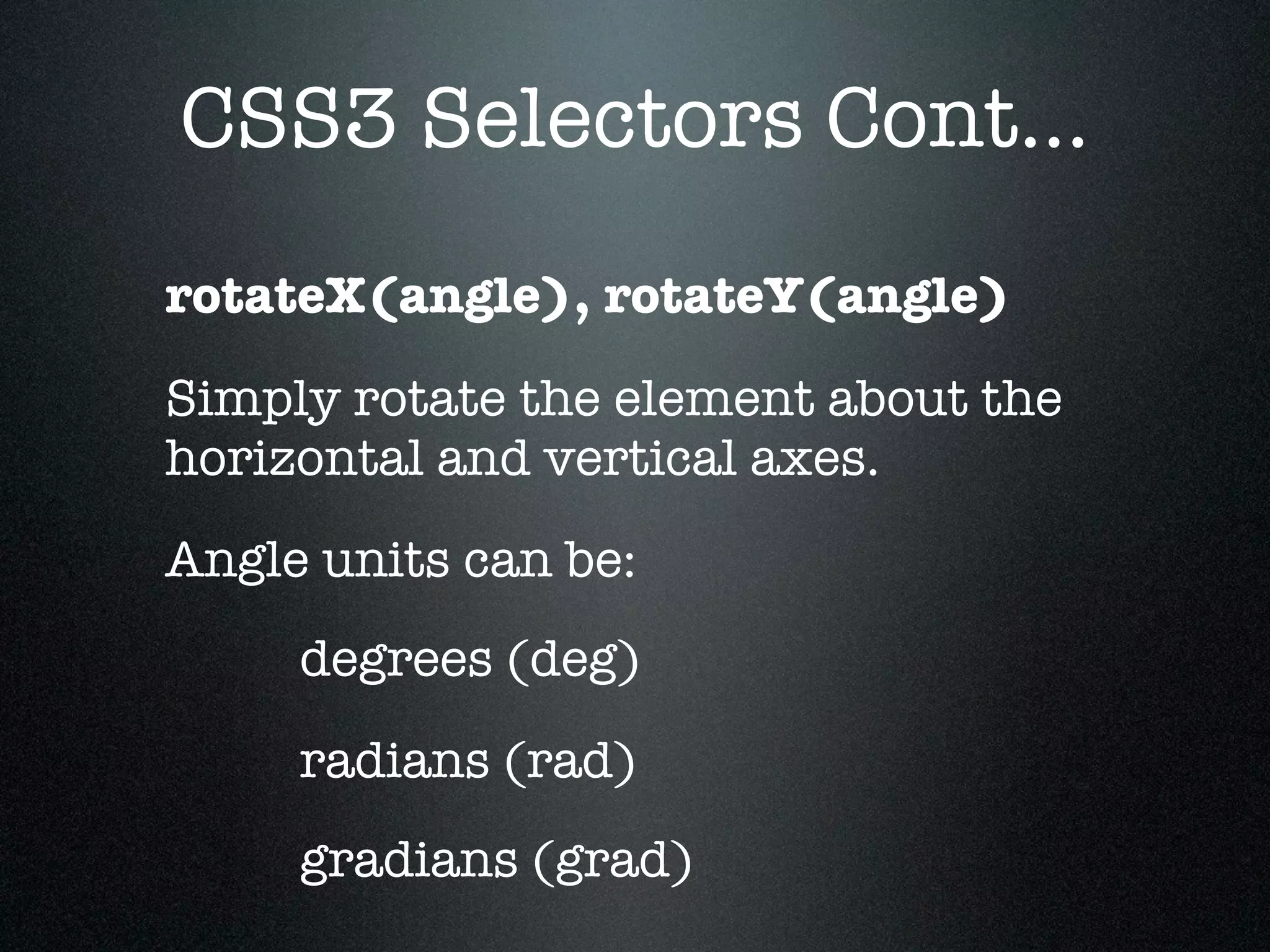 CSS3 Selectors Cont...
rotateX(angle), rotateY(angle)
Simply rotate the element about the
horizontal and vertical axes.
Angle units can be:
     degrees (deg)
     radians (rad)
     gradians (grad)
 