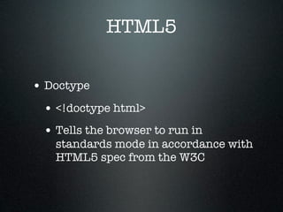 HTML5

• Doctype
 • <!doctype html>
 • Tells the browser to run in
   standards mode in accordance with
   HTML5 spec from the W3C
 