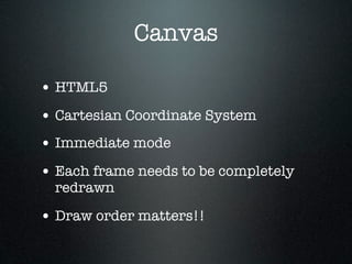 Canvas

• HTML5
• Cartesian Coordinate System
• Immediate mode
• Each frame needs to be completely
  redrawn

• Draw order matters!!
 