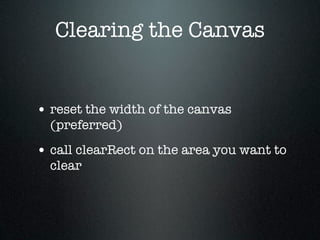 Clearing the Canvas


• reset the width of the canvas
  (preferred)
• call clearRect on the area you want to
  clear
 