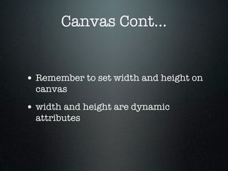 Canvas Cont...


• Remember to set width and height on
  canvas
• width and height are dynamic
  attributes
 