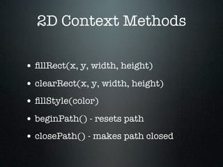 2D Context Methods

• ﬁllRect(x, y, width, height)
• clearRect(x, y, width, height)
• ﬁllStyle(color)
• beginPath() - resets path
• closePath() - makes path closed
 