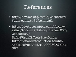 References
• http://dev.w3.org/html5/2dcontext/
  #dom-context-2d-beginpath
• http://developer.apple.com/library/
  safari/#documentation/InternetWeb/
  Conceptual/
  SafariVisualEffectsProgGuide/
  Introduction/Introduction.html#//
  apple_ref/doc/uid/TP40008032-CH1-
  SW1
 