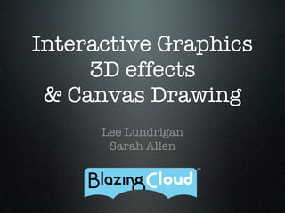 Interactive Graphics
     3D effects
 & Canvas Drawing
      Lee Lundrigan
       Sarah Allen
 