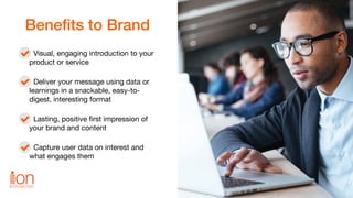 Visual, engaging introduction to your
product or service

Deliver your message using data or
learnings in a snackable, eas...