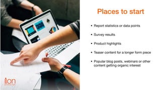 Places to start
• Report statistics or data points

• Survey results

• Product highlights

• Teaser content for a longer ...