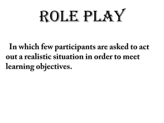 RoLE PLAy
In which few participants are asked to act
out a realistic situation in order to meet
learning objectives.
 