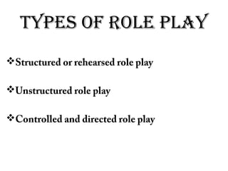 Types of role play
Structured or rehearsed role play
Unstructured role play
Controlled and directed role play
 