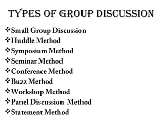 Types of groUp disCUssion
Small Group Discussion
Huddle Method
Symposium Method
Seminar Method
Conference Method
Buzz Method
Workshop Method
Panel Discussion Method
Statement Method
 