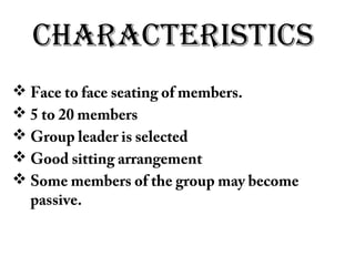 CHaraCTerisTiCs
 Face to face seating of members.
 5 to 20 members
 Group leader is selected
 Good sitting arrangement
 Some members of the group may become
passive.
 