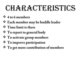 CHaraCTerisTiCs
 4 to 6 members
 Each member may be huddle leader
 Time limit is there
 To report to general body
 To activate group members
 To improve participation
 To get more contribution of members
 
