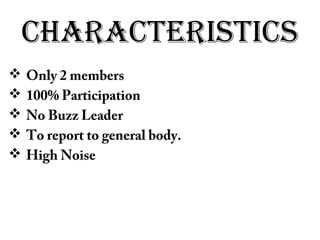 CHaraCTerisTiCs
 Only 2 members
 100% Participation
 No Buzz Leader
 To report to general body.
 High Noise
 