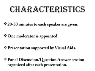 CHARACTERISTICS
20-30 minutes to each speaker are given.
One moderator is appointed.
Presentation supported by Visual Aids.
Panel Discussion/Question Answer session
organized after each presentation.
 
